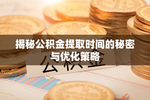 利辛揭秘公积金提取时间的秘密与优化策略