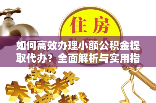 利辛如何高效办理小额公积金提取代办？全面解析与实用指南