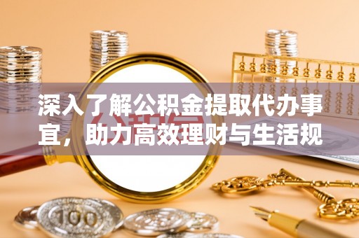利辛深入了解公积金提取代办事宜，助力高效理财与生活规划