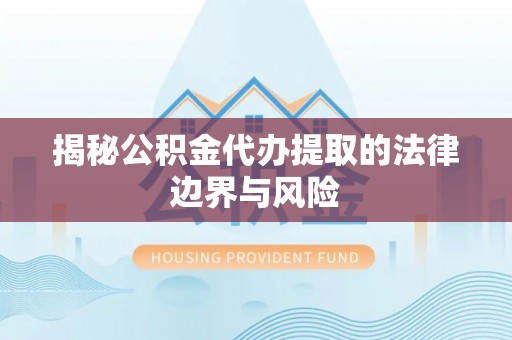 利辛揭秘公积金代办提取的法律边界与风险