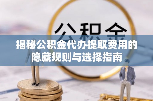 利辛揭秘公积金代办提取费用的隐藏规则与选择指南