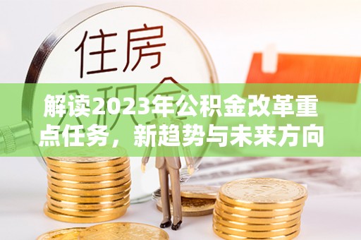 利辛解读2023年公积金改革重点任务，新趋势与未来方向