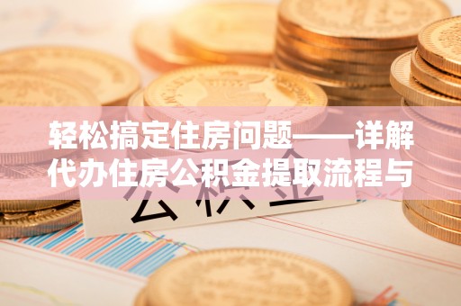 利辛轻松搞定住房问题——详解代办住房公积金提取流程与技巧