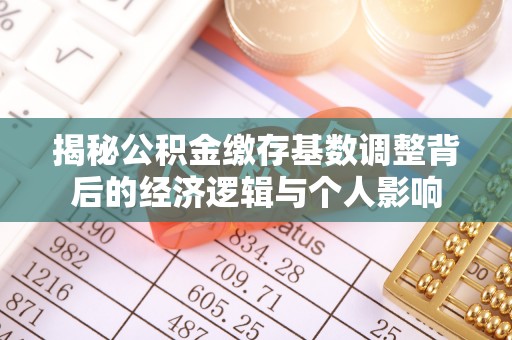 利辛揭秘公积金缴存基数调整背后的经济逻辑与个人影响