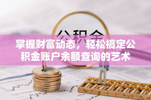 利辛掌握财富动态，轻松搞定公积金账户余额查询的艺术