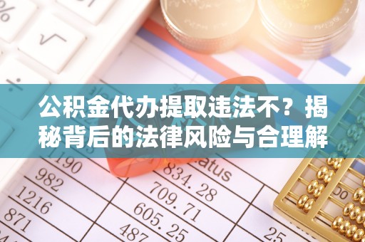 利辛公积金代办提取违法不？揭秘背后的法律风险与合理解决方案