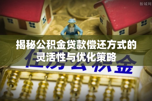 利辛揭秘公积金贷款偿还方式的灵活性与优化策略