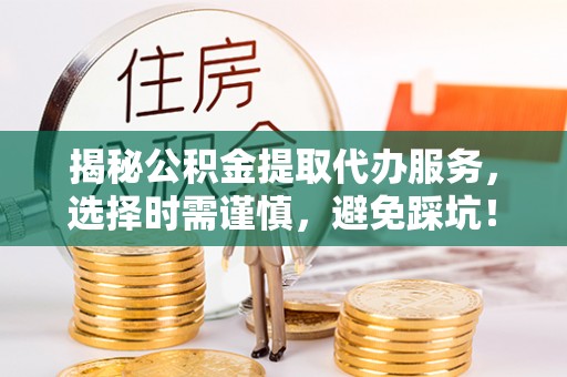 利辛揭秘公积金提取代办服务，选择时需谨慎，避免踩坑！