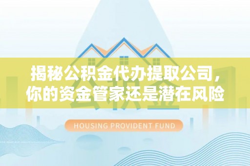 利辛揭秘公积金代办提取公司，你的资金管家还是潜在风险？