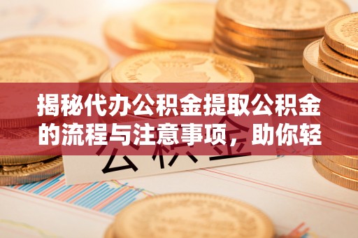 利辛揭秘代办公积金提取公积金的流程与注意事项，助你轻松拿回属于你的钱