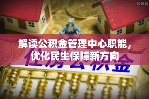 利辛解读公积金管理中心职能，优化民生保障新方向