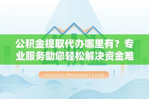 利辛公积金提取代办哪里有？专业服务助您轻松解决资金难题