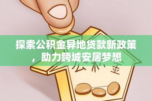 利辛探索公积金异地贷款新政策，助力跨城安居梦想