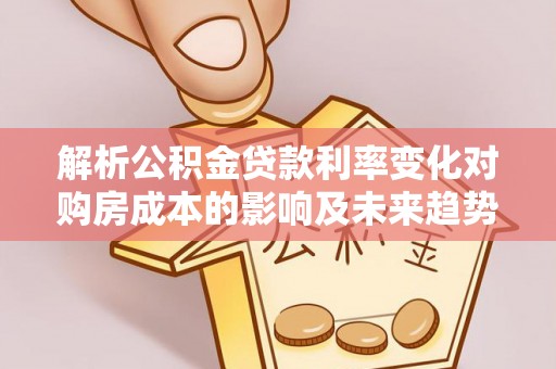 利辛解析公积金贷款利率变化对购房成本的影响及未来趋势