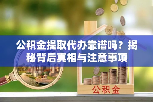 利辛公积金提取代办靠谱吗？揭秘背后真相与注意事项