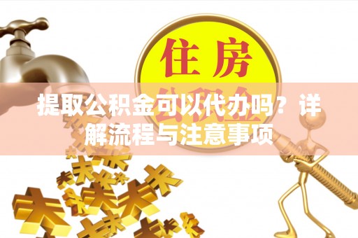利辛提取公积金可以代办吗？详解流程与注意事项