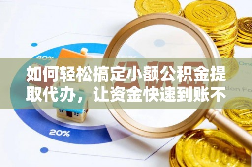 利辛如何轻松搞定小额公积金提取代办，让资金快速到账不是梦