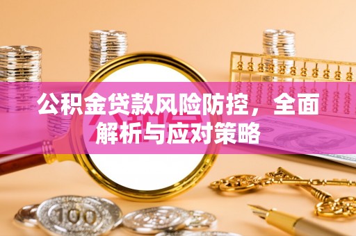 利辛公积金贷款风险防控，全面解析与应对策略