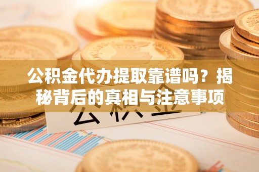 利辛公积金代办提取靠谱吗？揭秘背后的真相与注意事项