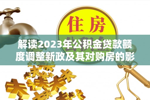 利辛解读2023年公积金贷款额度调整新政及其对购房的影响