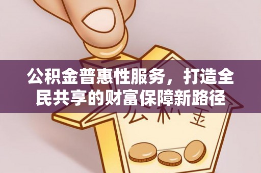 利辛公积金普惠性服务，打造全民共享的财富保障新路径
