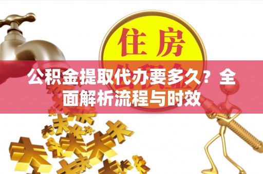 利辛公积金提取代办要多久？全面解析流程与时效