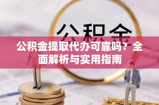 利辛公积金提取代办可靠吗？全面解析与实用指南