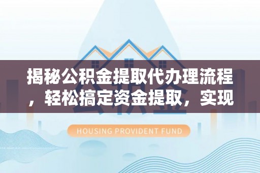 利辛揭秘公积金提取代办理流程，轻松搞定资金提取，实现财务自由
