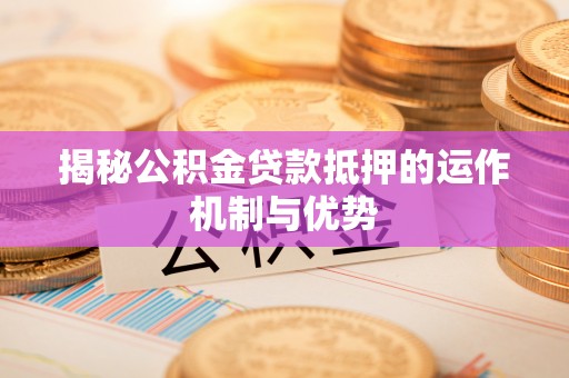 利辛揭秘公积金贷款抵押的运作机制与优势