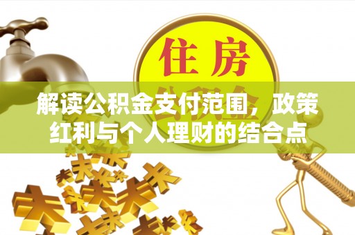 利辛解读公积金支付范围，政策红利与个人理财的结合点