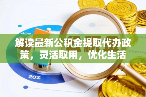 利辛解读最新公积金提取代办政策，灵活取用，优化生活