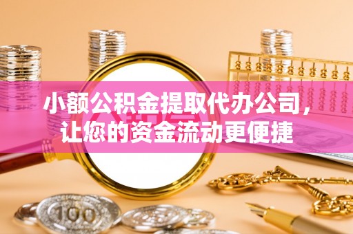 利辛小额公积金提取代办公司，让您的资金流动更便捷
