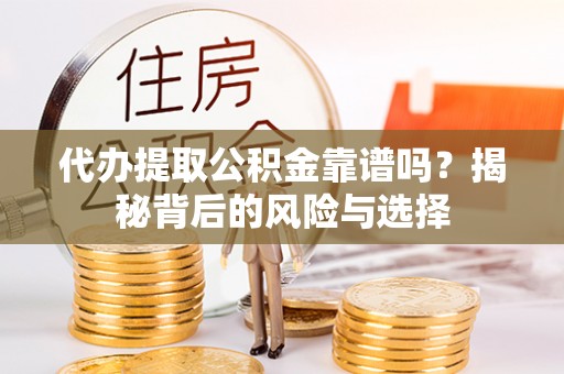 利辛代办提取公积金靠谱吗？揭秘背后的风险与选择