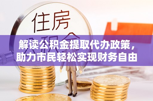 利辛解读公积金提取代办政策，助力市民轻松实现财务自由