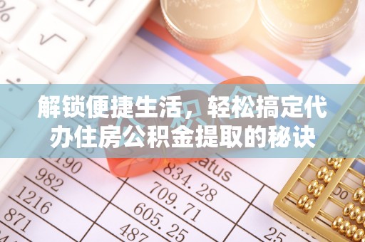 利辛解锁便捷生活，轻松搞定代办住房公积金提取的秘诀