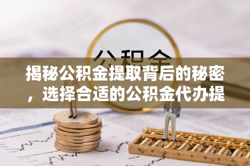利辛揭秘公积金提取背后的秘密，选择合适的公积金代办提取公司是关键