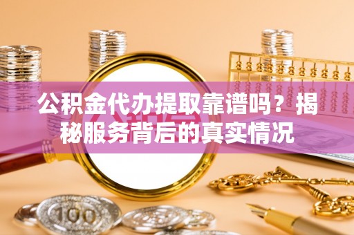 利辛公积金代办提取靠谱吗？揭秘服务背后的真实情况