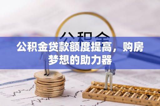 利辛公积金贷款额度提高，购房梦想的助力器