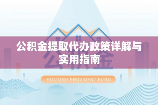 利辛公积金提取代办政策详解与实用指南