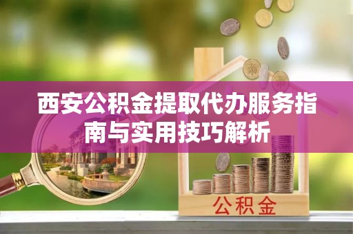 利辛西安公积金提取代办服务指南与实用技巧解析