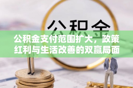利辛公积金支付范围扩大，政策红利与生活改善的双赢局面