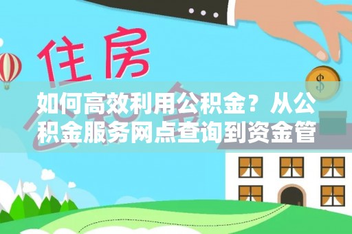 利辛如何高效利用公积金？从公积金服务网点查询到资金管理全攻略
