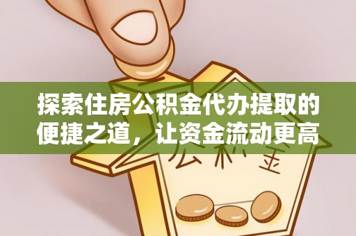 利辛探索住房公积金代办提取的便捷之道，让资金流动更高效