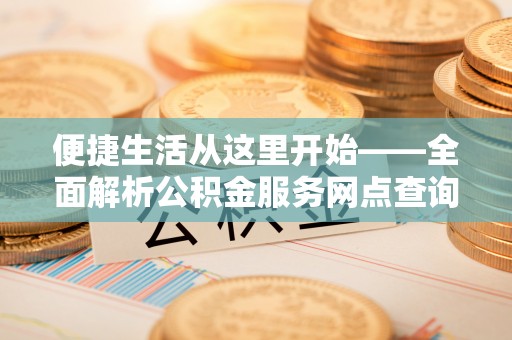 利辛便捷生活从这里开始——全面解析公积金服务网点查询技巧