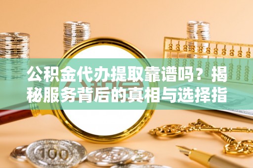 利辛公积金代办提取靠谱吗？揭秘服务背后的真相与选择指南