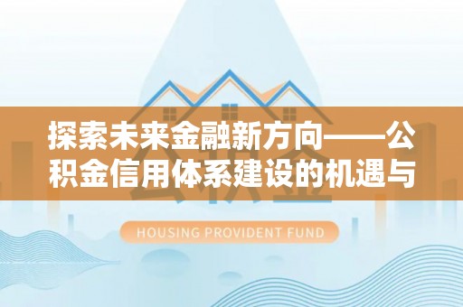 利辛探索未来金融新方向——公积金信用体系建设的机遇与挑战