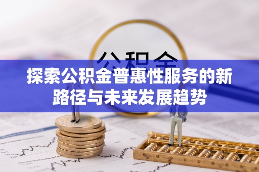利辛探索公积金普惠性服务的新路径与未来发展趋势