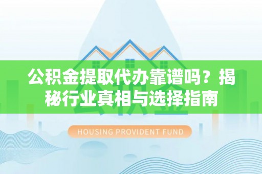 利辛公积金提取代办靠谱吗？揭秘行业真相与选择指南