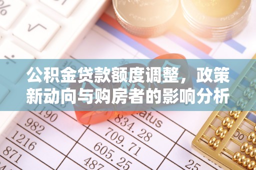 利辛公积金贷款额度调整，政策新动向与购房者的影响分析