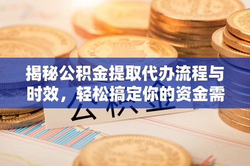 利辛揭秘公积金提取代办流程与时效，轻松搞定你的资金需求